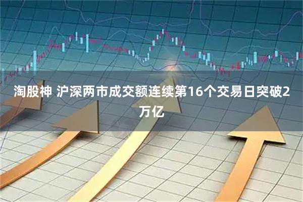 淘股神 沪深两市成交额连续第16个交易日突破2万亿
