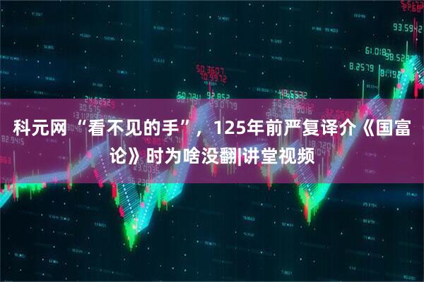 科元网 “看不见的手”，125年前严复译介《国富论》时为啥没翻|讲堂视频