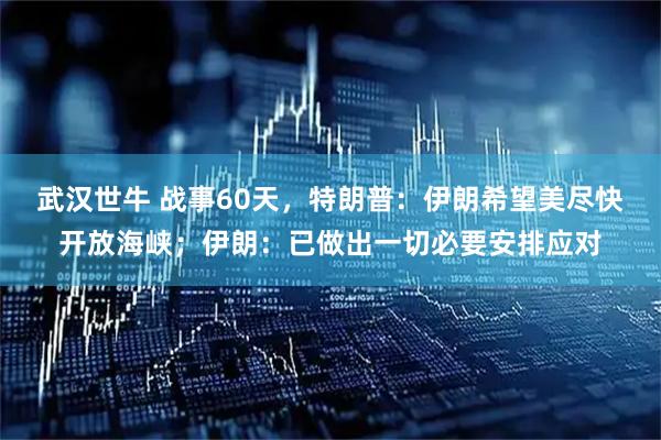 武汉世牛 战事60天，特朗普：伊朗希望美尽快开放海峡；伊朗：已做出一切必要安排应对